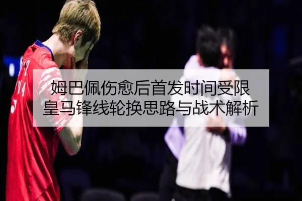 姆巴佩伤愈后首发时间受限 皇马锋线轮换思路与战术解析